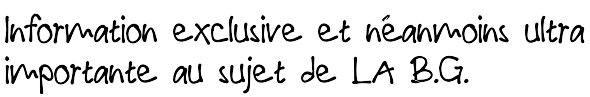 Information exclusive et néanmoins ultra importante au sujet de LA B.G.
